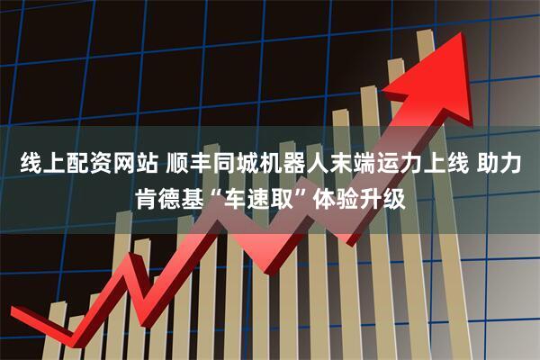 线上配资网站 顺丰同城机器人末端运力上线 助力肯德基“车速取”体验升级